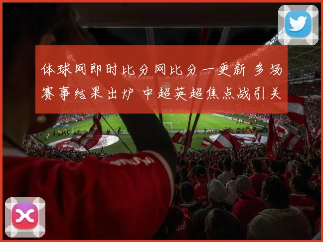 体球网即时比分网比分一更新 多场赛事结果出炉 中超英超焦点战引关注