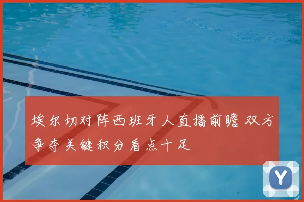 埃尔切对阵西班牙人直播前瞻 双方争夺关键积分看点十足