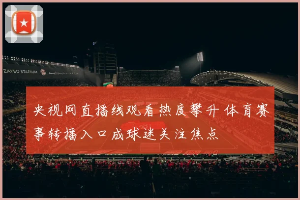 央视网直播线观看热度攀升 体育赛事转播入口成球迷关注焦点