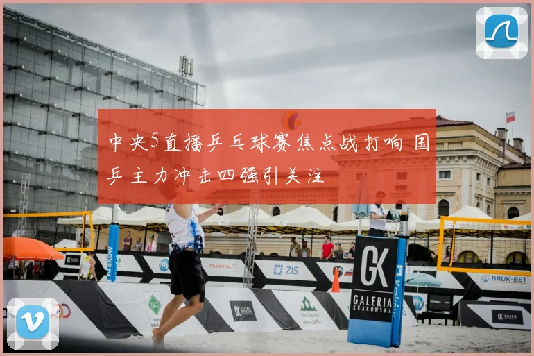 中央5直播乒乓球赛焦点战打响 国乒主力冲击四强引关注