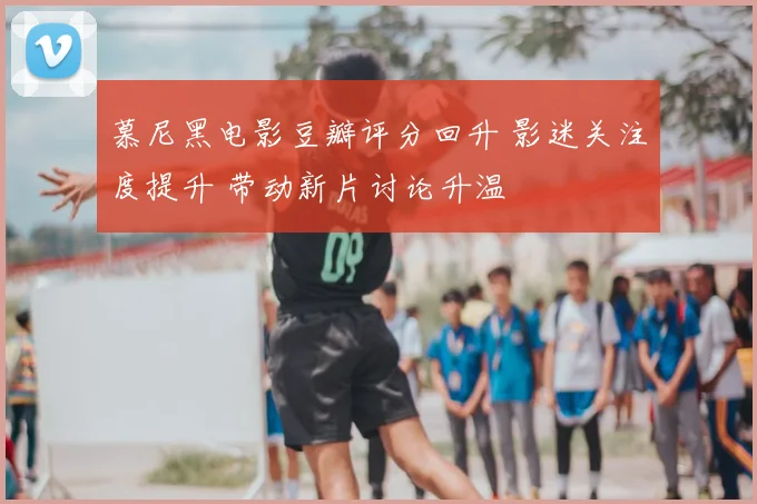 慕尼黑电影豆瓣评分回升 影迷关注度提升 带动新片讨论升温