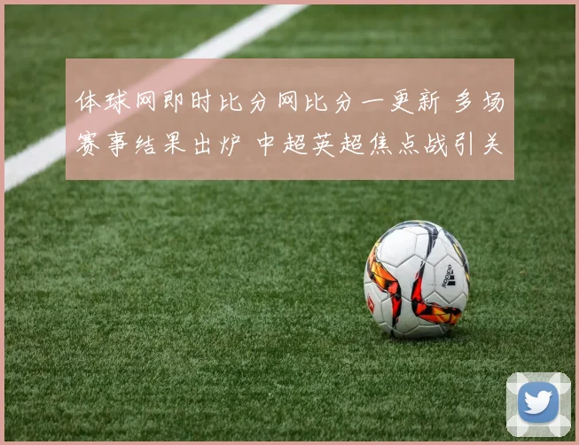 体球网即时比分网比分一更新 多场赛事结果出炉 中超英超焦点战引关注