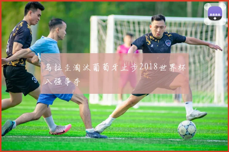 乌拉圭淘汰葡萄牙止步2018世界杯八强争夺
