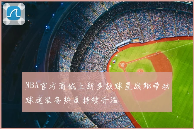NBA官方商城上新多款球星战靴带动球迷装备热度持续升温