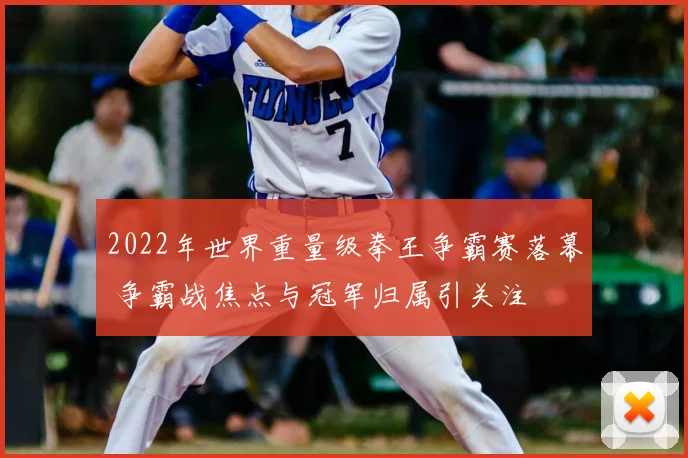 2022年世界重量级拳王争霸赛落幕 争霸战焦点与冠军归属引关注