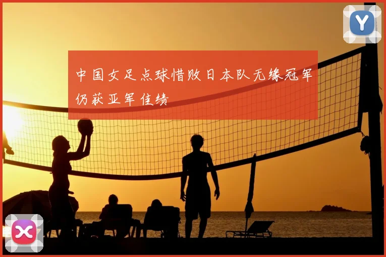中国女足点球惜败日本队无缘冠军仍获亚军佳绩