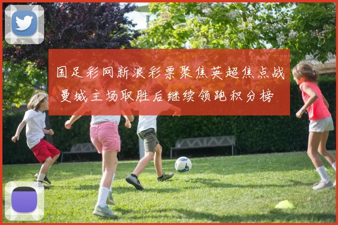 国足彩网新浪彩票聚焦英超焦点战 曼城主场取胜后继续领跑积分榜