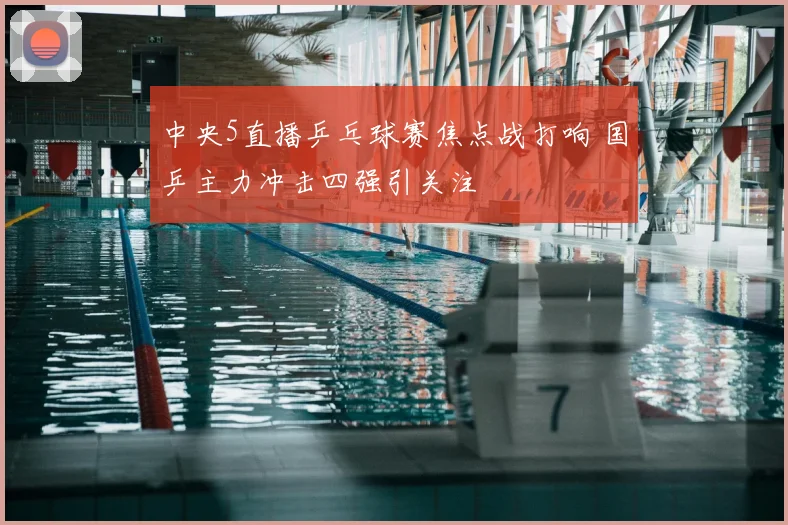 中央5直播乒乓球赛焦点战打响 国乒主力冲击四强引关注