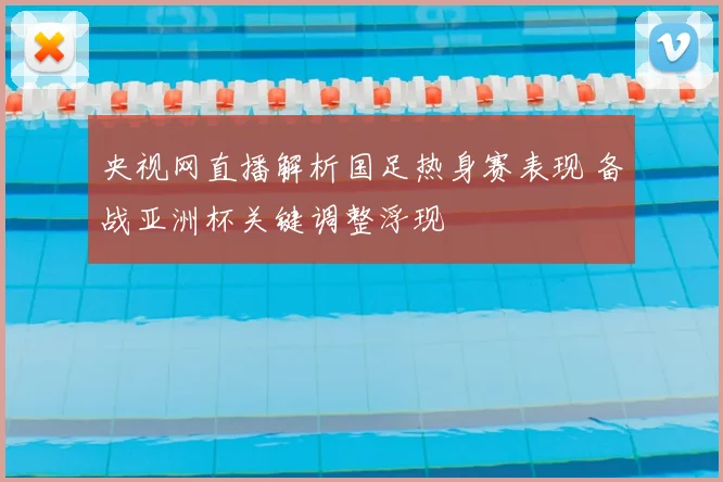 央视网直播解析国足热身赛表现 备战亚洲杯关键调整浮现