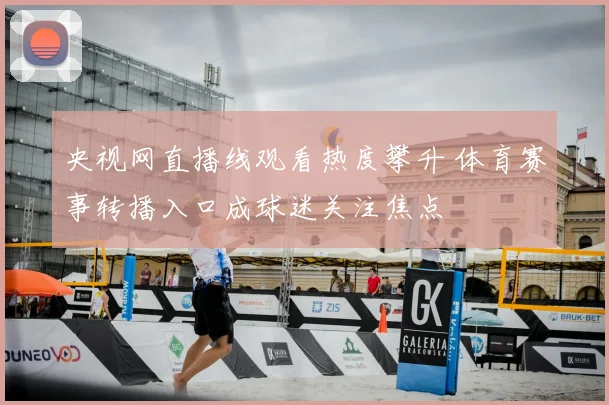 央视网直播线观看热度攀升 体育赛事转播入口成球迷关注焦点