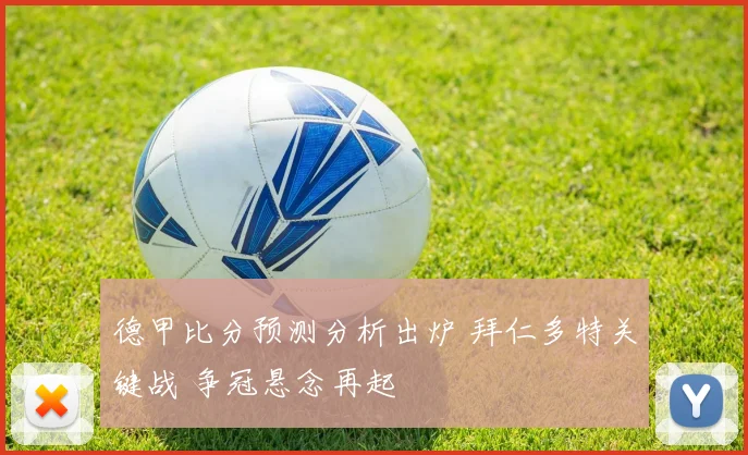 德甲比分预测分析出炉 拜仁多特关键战 争冠悬念再起