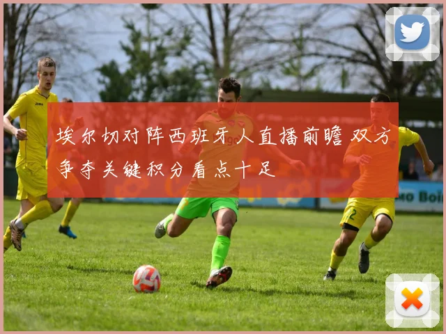 埃尔切对阵西班牙人直播前瞻 双方争夺关键积分看点十足