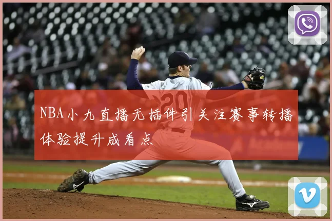 NBA小九直播无插件引关注赛事转播体验提升成看点