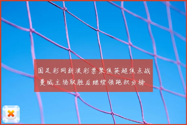 国足彩网新浪彩票聚焦英超焦点战 曼城主场取胜后继续领跑积分榜