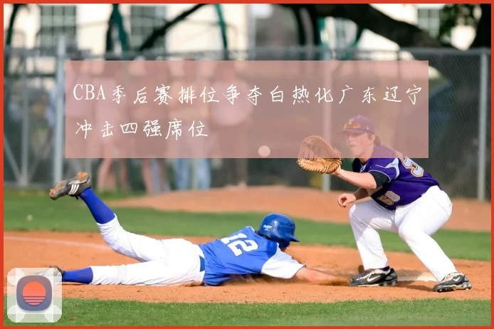 CBA季后赛排位争夺白热化广东辽宁冲击四强席位