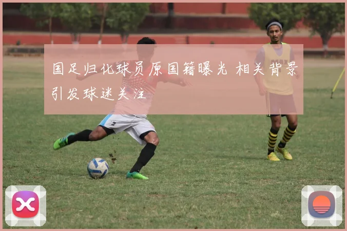 国足归化球员原国籍曝光 相关背景引发球迷关注