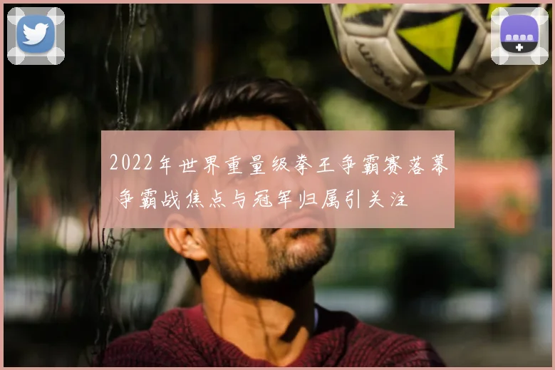 2022年世界重量级拳王争霸赛落幕 争霸战焦点与冠军归属引关注