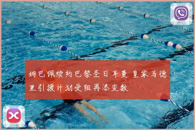姆巴佩续约巴黎圣日耳曼 皇家马德里引援计划受阻再添变数