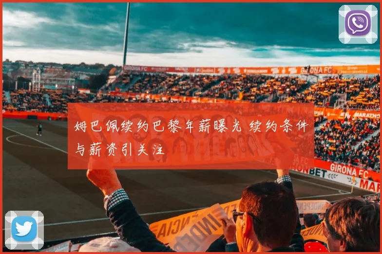 姆巴佩续约巴黎年薪曝光 续约条件与薪资引关注